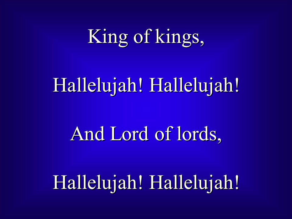 King of kings, Hallelujah. And Lord of lords, Hallelujah.