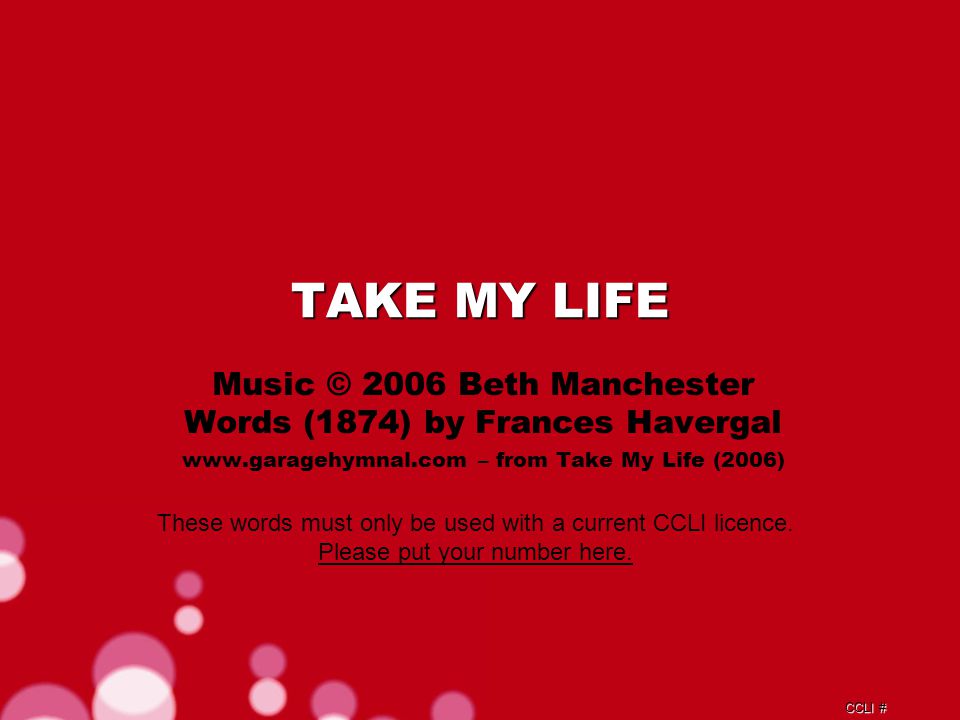 CCLI # TAKE MY LIFE Music © 2006 Beth Manchester Words (1874) by Frances Havergal   – from Take My Life (2006) These words must only be used with a current CCLI licence.