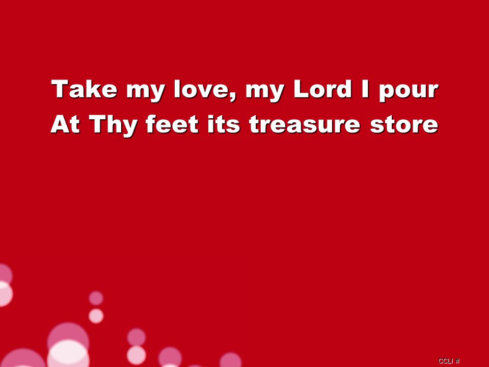 CCLI # Take my love, my Lord I pour At Thy feet its treasure store Repeat Chorus c