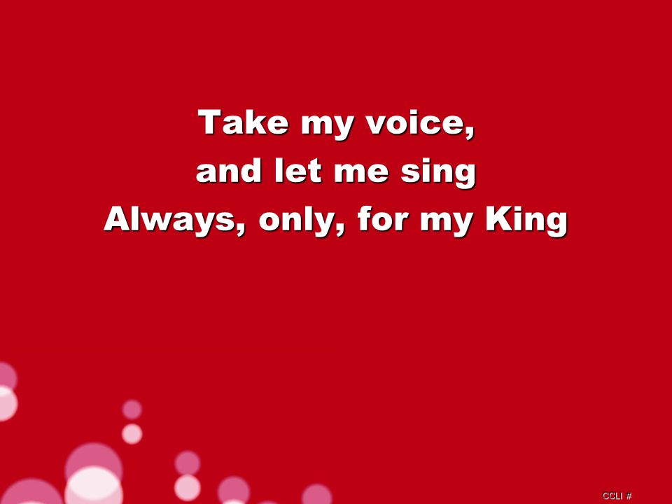CCLI # Take my voice, and let me sing Always, only, for my King Verse 1c