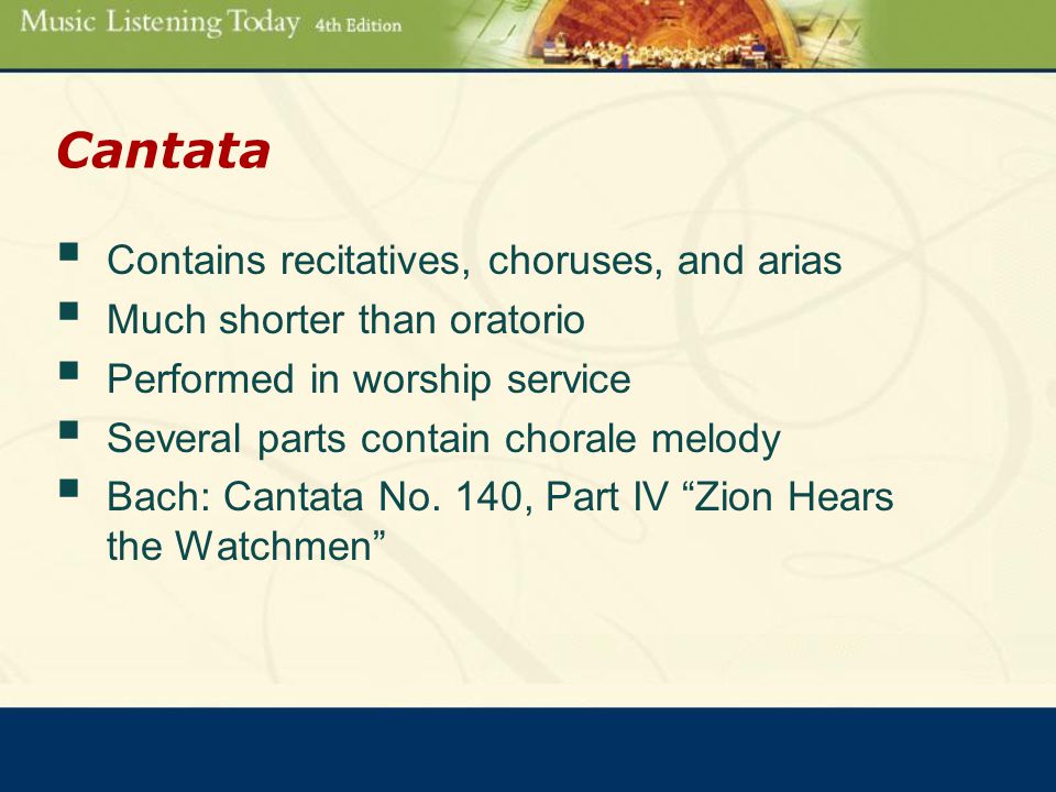 Cantata  Contains recitatives, choruses, and arias  Much shorter than oratorio  Performed in worship service  Several parts contain chorale melody  Bach: Cantata No.