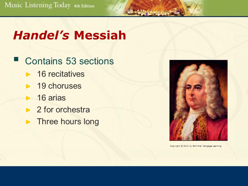 Handel’s Messiah  Contains 53 sections ► 16 recitatives ► 19 choruses ► 16 arias ► 2 for orchestra ► Three hours long Copyright © 2010 by Schirmer Cengage Learning