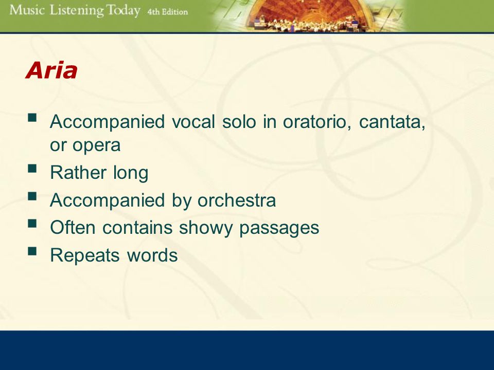 Aria  Accompanied vocal solo in oratorio, cantata, or opera  Rather long  Accompanied by orchestra  Often contains showy passages  Repeats words
