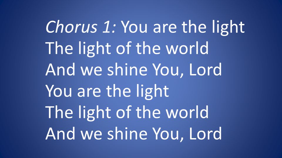 Chorus 1: You are the light The light of the world And we shine You, Lord You are the light The light of the world And we shine You, Lord