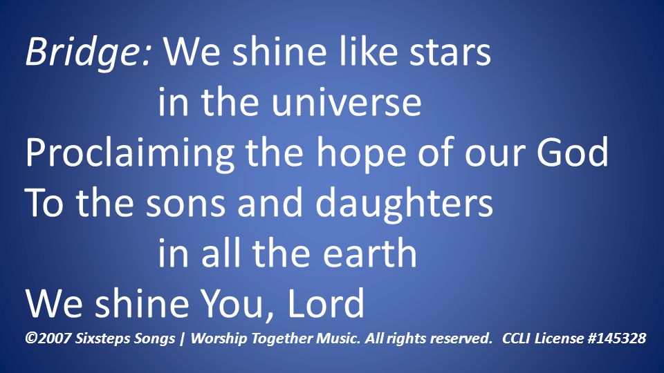 Bridge: We shine like stars in the universe Proclaiming the hope of our God To the sons and daughters in all the earth We shine You, Lord ©2007 Sixsteps Songs | Worship Together Music.