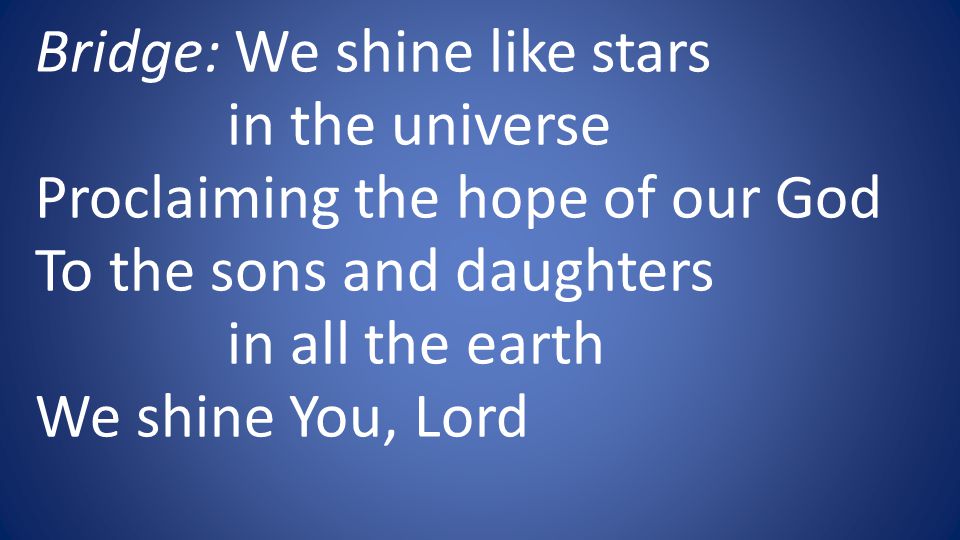 Bridge: We shine like stars in the universe Proclaiming the hope of our God To the sons and daughters in all the earth We shine You, Lord