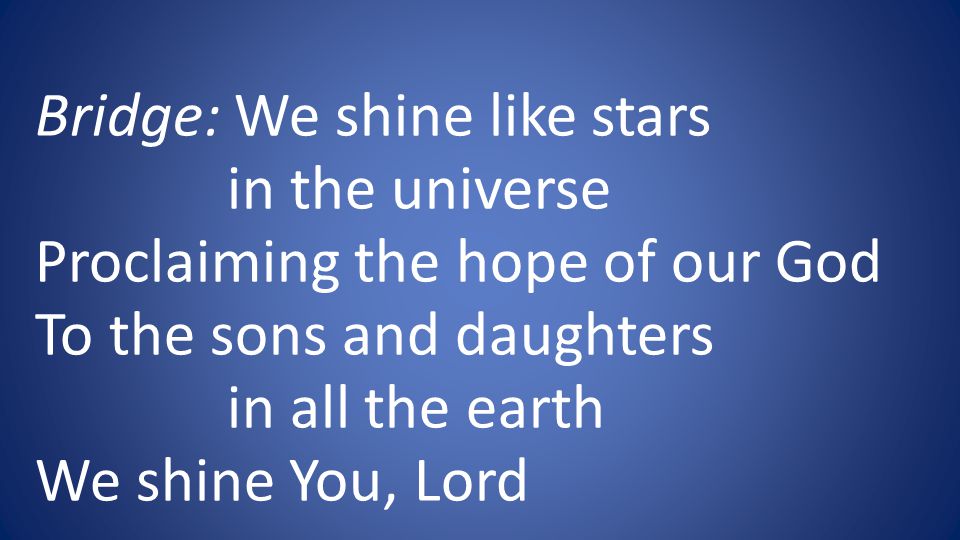 Bridge: We shine like stars in the universe Proclaiming the hope of our God To the sons and daughters in all the earth We shine You, Lord
