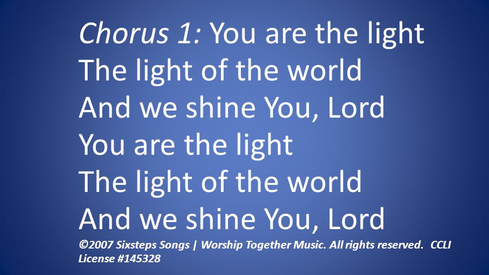 Chorus 1: You are the light The light of the world And we shine You, Lord You are the light The light of the world And we shine You, Lord ©2007 Sixsteps Songs | Worship Together Music.