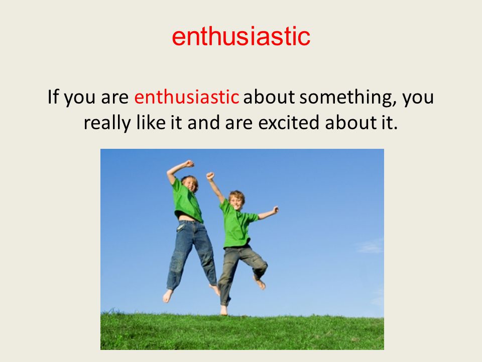 enthusiastic If you are enthusiastic about something, you really like it and are excited about it.