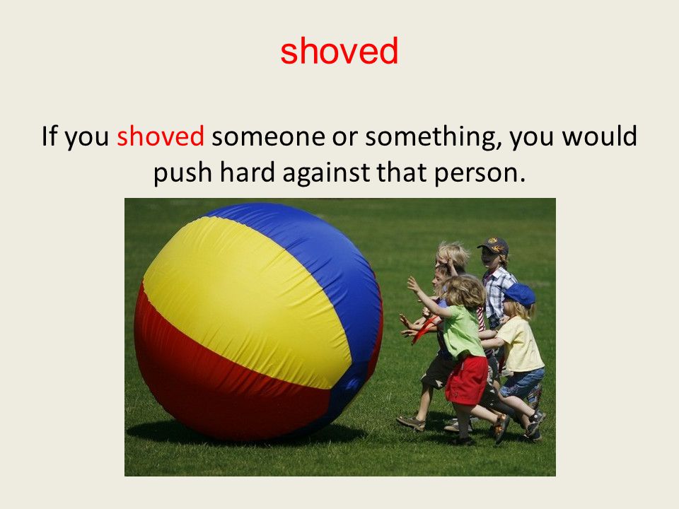 shoved If you shoved someone or something, you would push hard against that person.