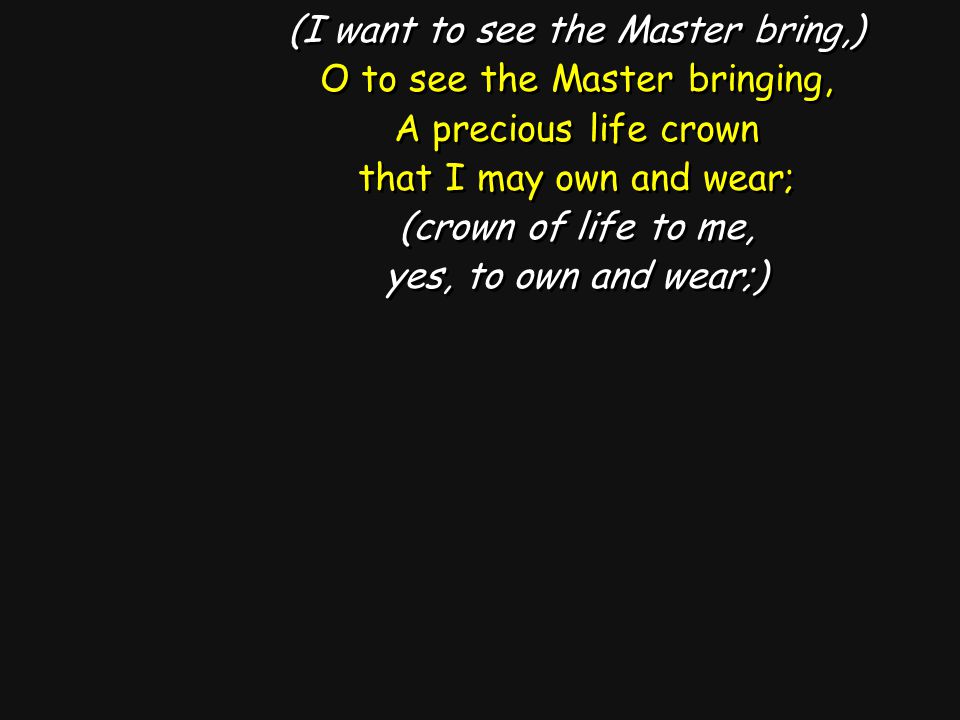 (I want to see the Master bring,) O to see the Master bringing, A precious life crown that I may own and wear; (crown of life to me, yes, to own and wear;) (I want to see the Master bring,) O to see the Master bringing, A precious life crown that I may own and wear; (crown of life to me, yes, to own and wear;)