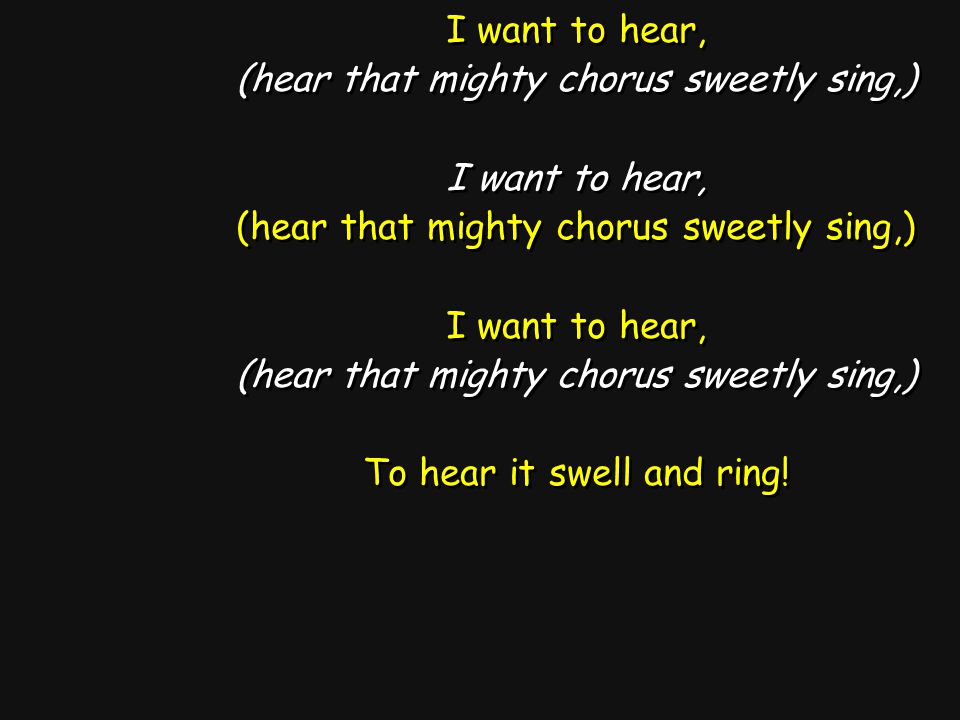 I want to hear, (hear that mighty chorus sweetly sing,) I want to hear, (hear that mighty chorus sweetly sing,) I want to hear, (hear that mighty chorus sweetly sing,) To hear it swell and ring.