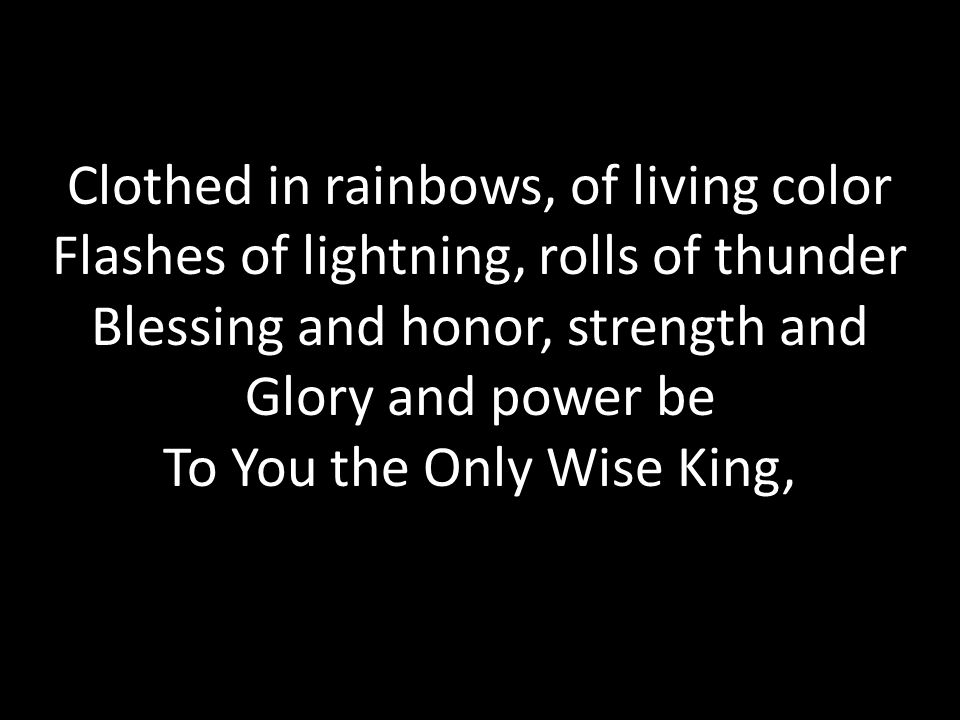 Clothed in rainbows, of living color Flashes of lightning, rolls of thunder Blessing and honor, strength and Glory and power be To You the Only Wise King,