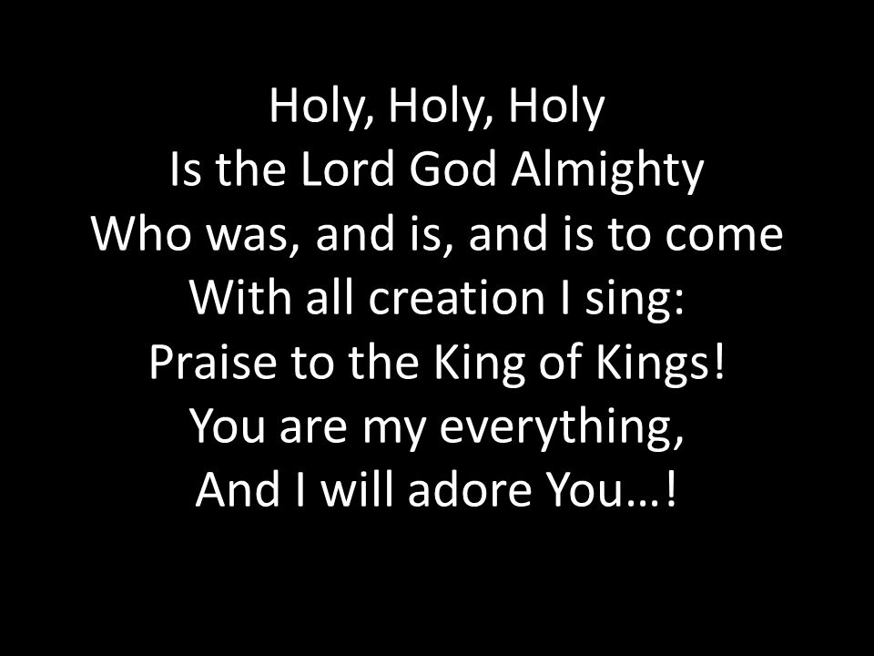 Holy, Holy, Holy Is the Lord God Almighty Who was, and is, and is to come With all creation I sing: Praise to the King of Kings.