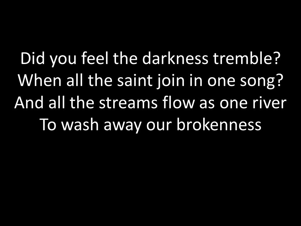Did you feel the darkness tremble. When all the saint join in one song.