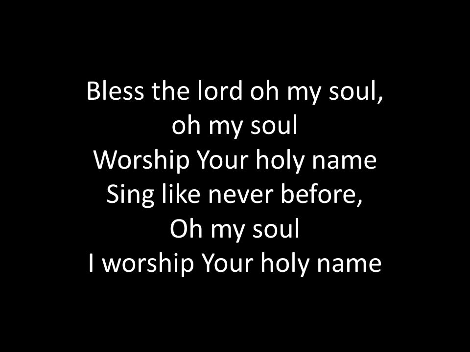Bless the lord oh my soul, oh my soul Worship Your holy name Sing like never before, Oh my soul I worship Your holy name