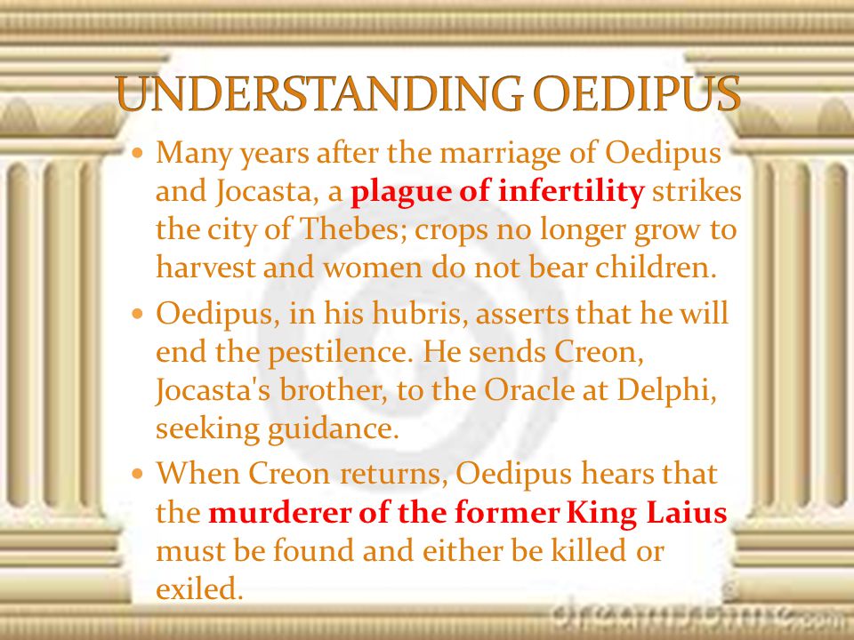 Many years after the marriage of Oedipus and Jocasta, a plague of infertility strikes the city of Thebes; crops no longer grow to harvest and women do not bear children.
