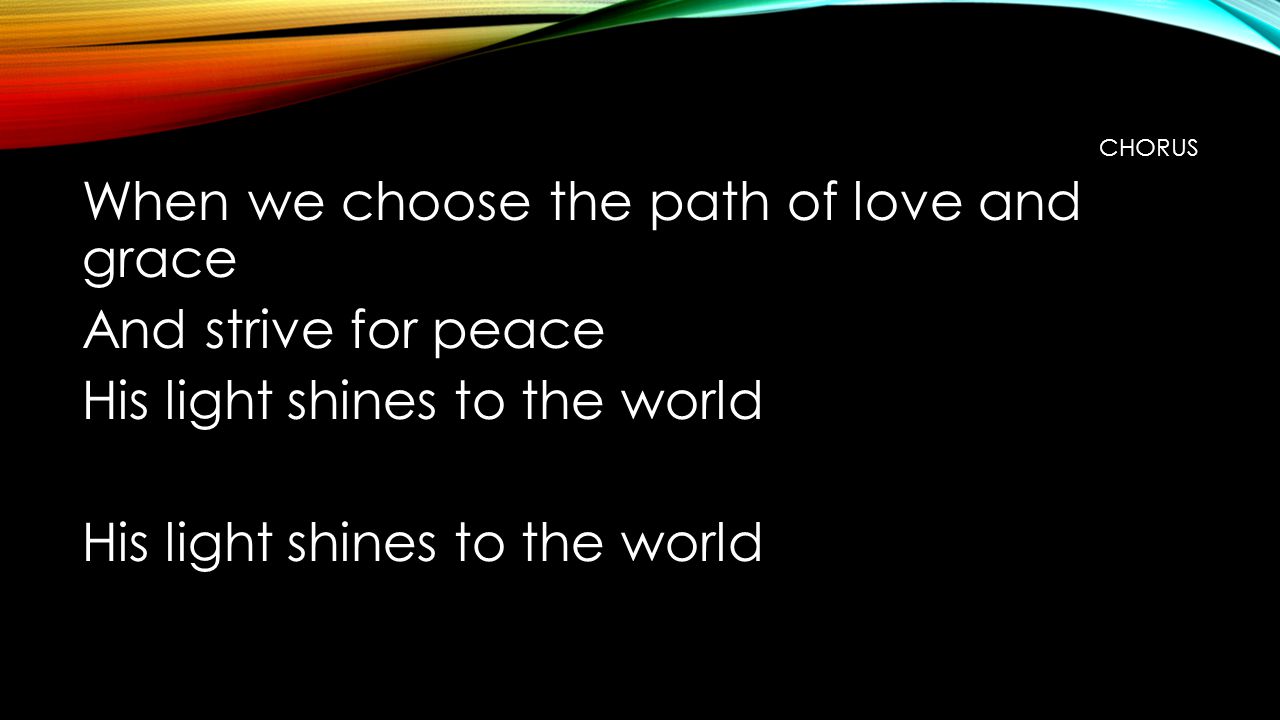 CHORUS When we choose the path of love and grace And strive for peace His light shines to the world