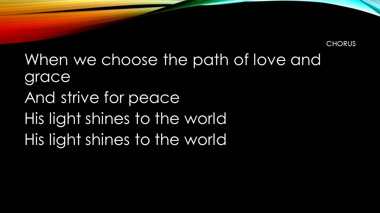 CHORUS When we choose the path of love and grace And strive for peace His light shines to the world
