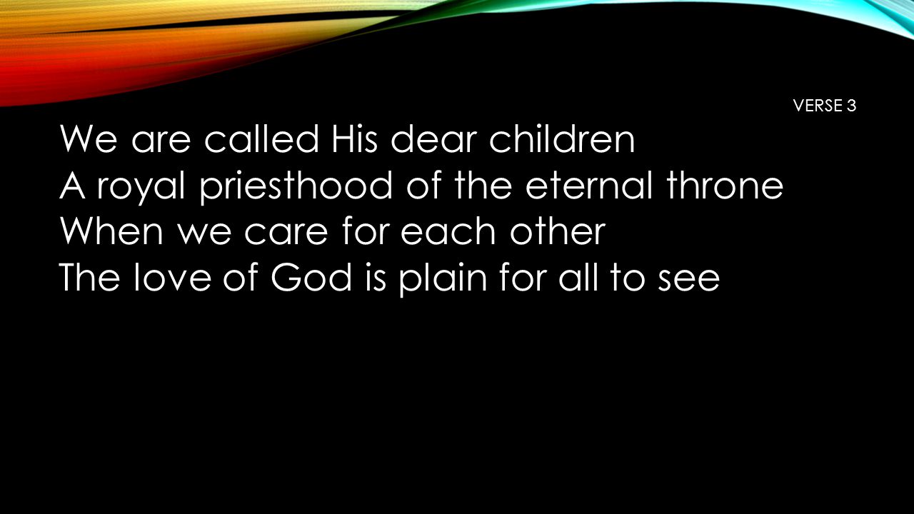 VERSE 3 We are called His dear children A royal priesthood of the eternal throne When we care for each other The love of God is plain for all to see