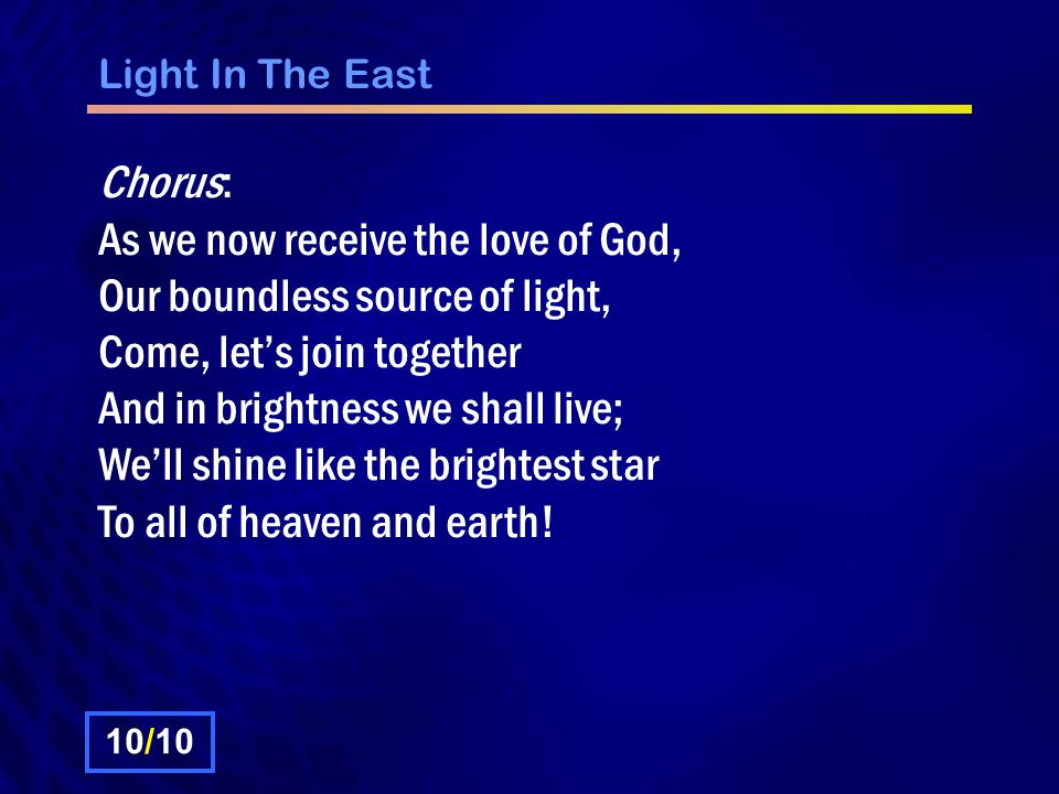 Light In The East Chorus: As we now receive the love of God, Our boundless source of light, Come, let’s join together And in brightness we shall live; We’ll shine like the brightest star To all of heaven and earth.