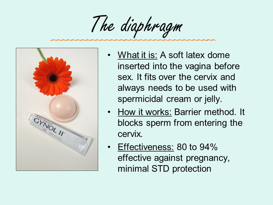 The diaphragm What it is: A soft latex dome inserted into the vagina before sex.