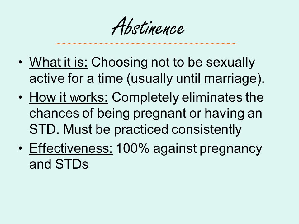 Abstinence What it is: Choosing not to be sexually active for a time (usually until marriage).