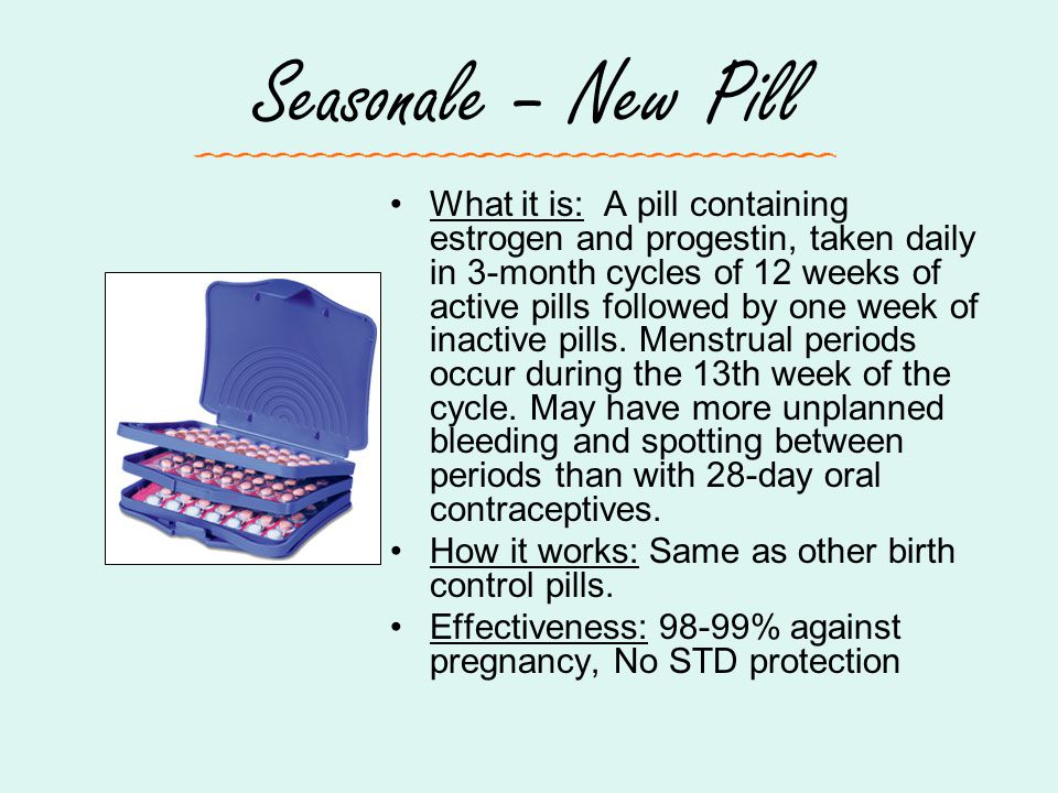 Seasonale – New Pill What it is: A pill containing estrogen and progestin, taken daily in 3-month cycles of 12 weeks of active pills followed by one week of inactive pills.