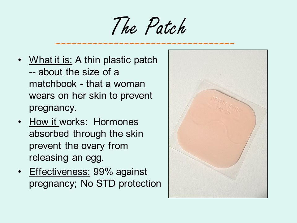 The Patch What it is: A thin plastic patch -- about the size of a matchbook - that a woman wears on her skin to prevent pregnancy.