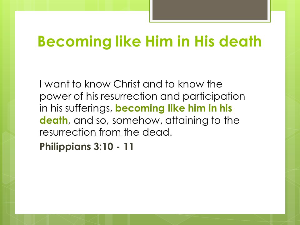 Becoming like Him in His death I want to know Christ and to know the power of his resurrection and participation in his sufferings, becoming like him in his death, and so, somehow, attaining to the resurrection from the dead.