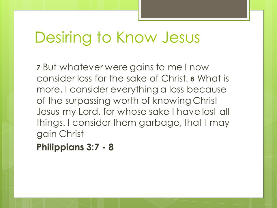 Desiring to Know Jesus 7 But whatever were gains to me I now consider loss for the sake of Christ.