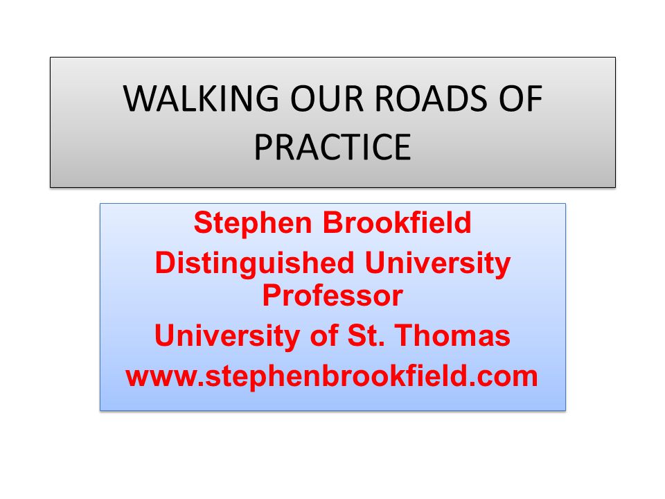 WALKING OUR ROADS OF PRACTICE Stephen Brookfield Distinguished University Professor University of St.
