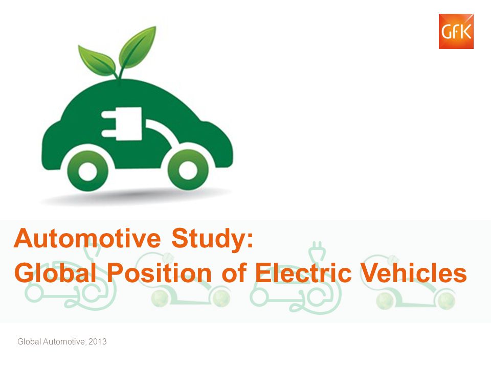© GfK 2013 | Electric Vehicles Study – GfK Automotive | July Automotive Study: Global Position of Electric Vehicles Global Automotive, 2013