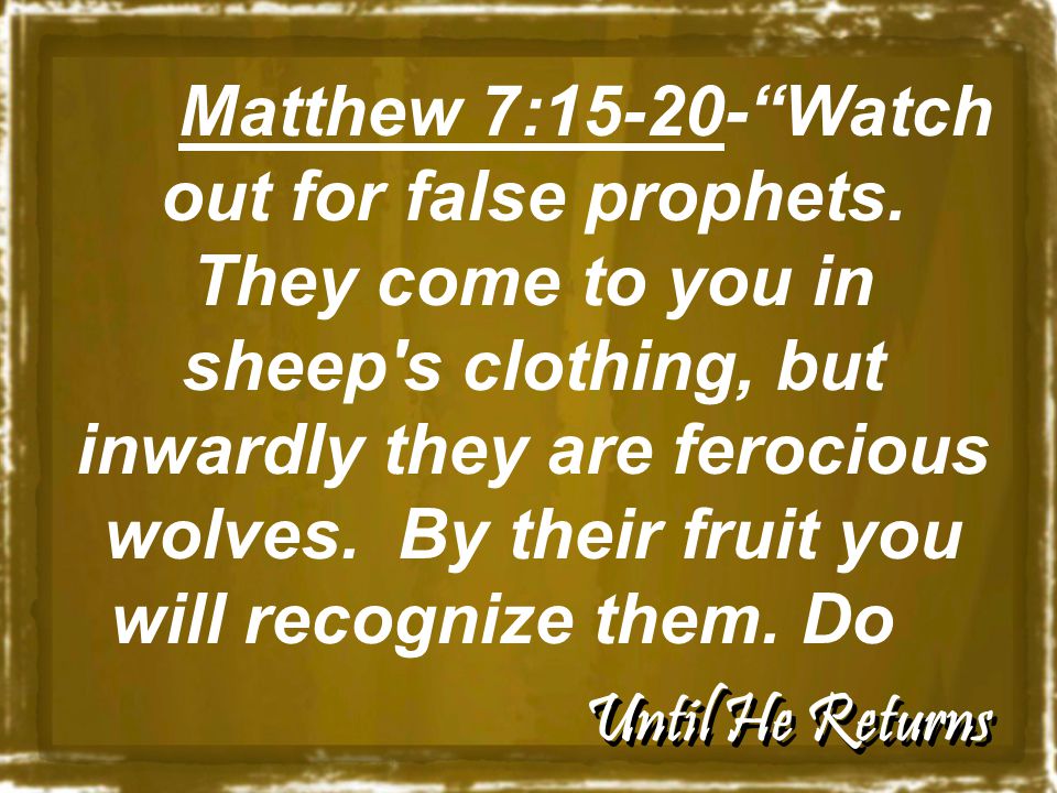 Until He Returns Matthew 7: Watch out for false prophets.