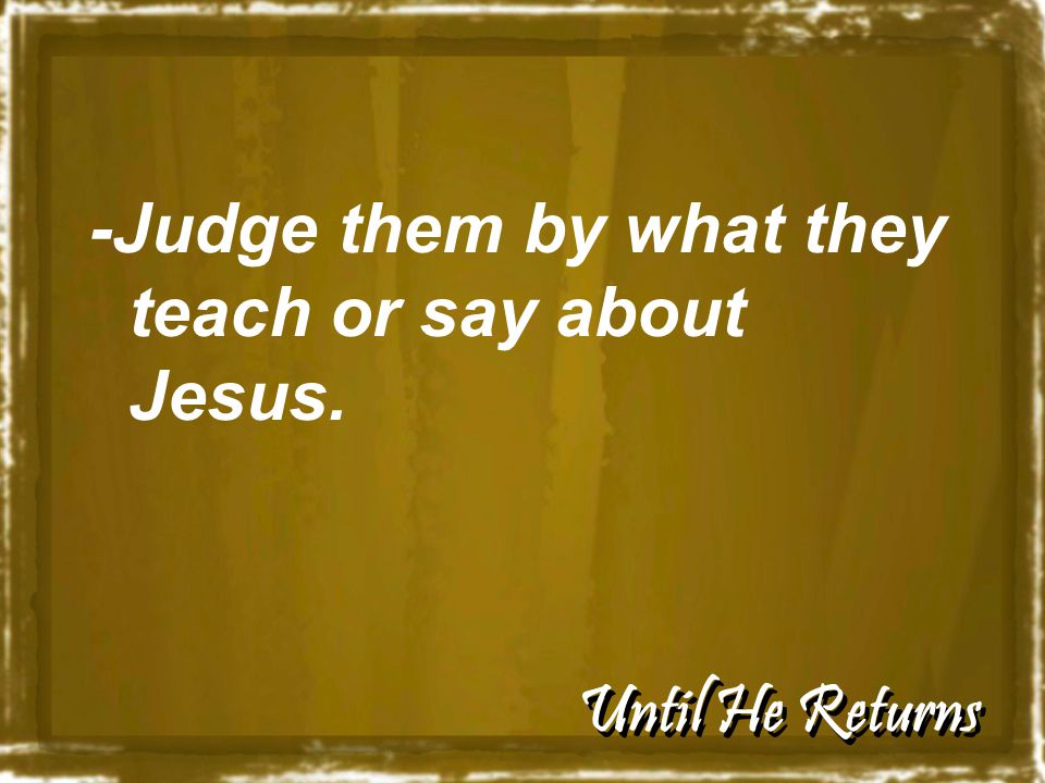 Until He Returns -Judge them by what they teach or say about Jesus.