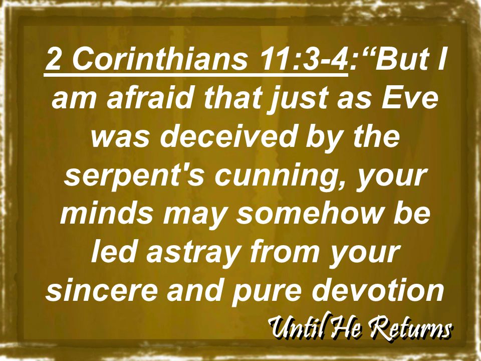 Until He Returns 2 Corinthians 11:3-4: But I am afraid that just as Eve was deceived by the serpent s cunning, your minds may somehow be led astray from your sincere and pure devotion