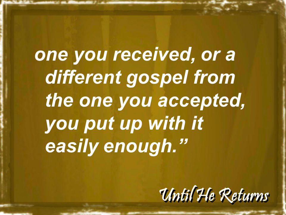 Until He Returns one you received, or a different gospel from the one you accepted, you put up with it easily enough.