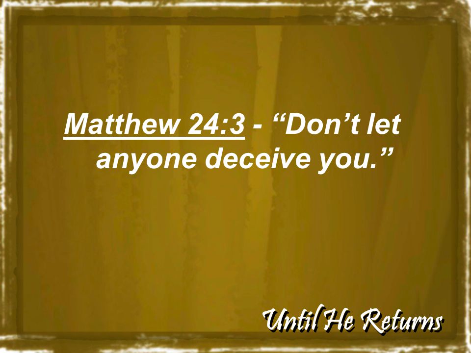 Until He Returns Matthew 24:3 - Don’t let anyone deceive you.
