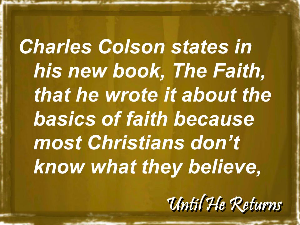 Until He Returns Charles Colson states in his new book, The Faith, that he wrote it about the basics of faith because most Christians don’t know what they believe,