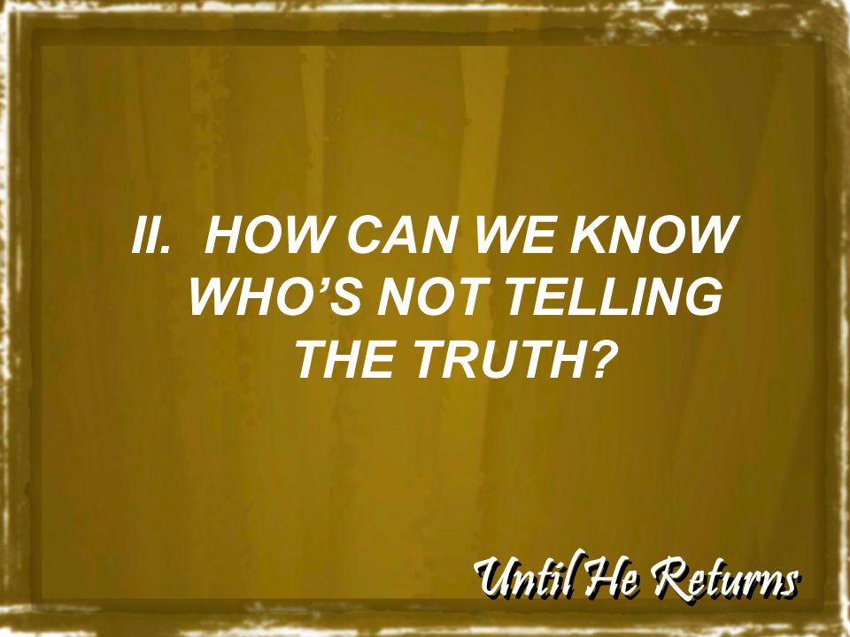 Until He Returns II. HOW CAN WE KNOW WHO’S NOT TELLING THE TRUTH