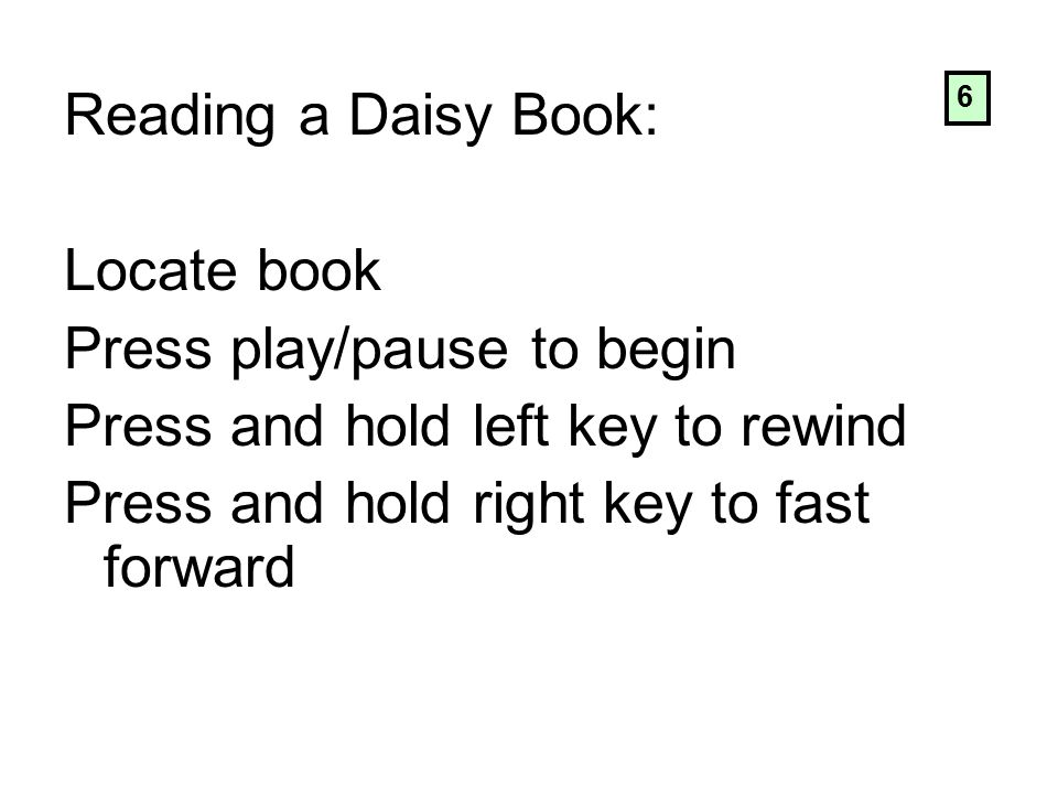 Reading a Daisy Book: Locate book Press play/pause to begin Press and hold left key to rewind Press and hold right key to fast forward 6