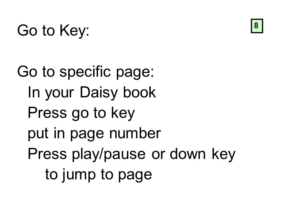 Go to Key: Go to specific page: In your Daisy book Press go to key put in page number Press play/pause or down key to jump to page 8