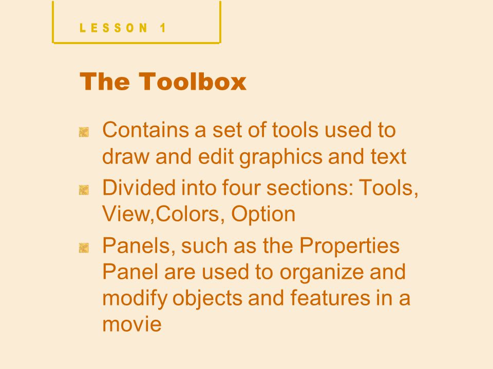 The Toolbox Contains a set of tools used to draw and edit graphics and text Divided into four sections: Tools, View,Colors, Option Panels, such as the Properties Panel are used to organize and modify objects and features in a movie