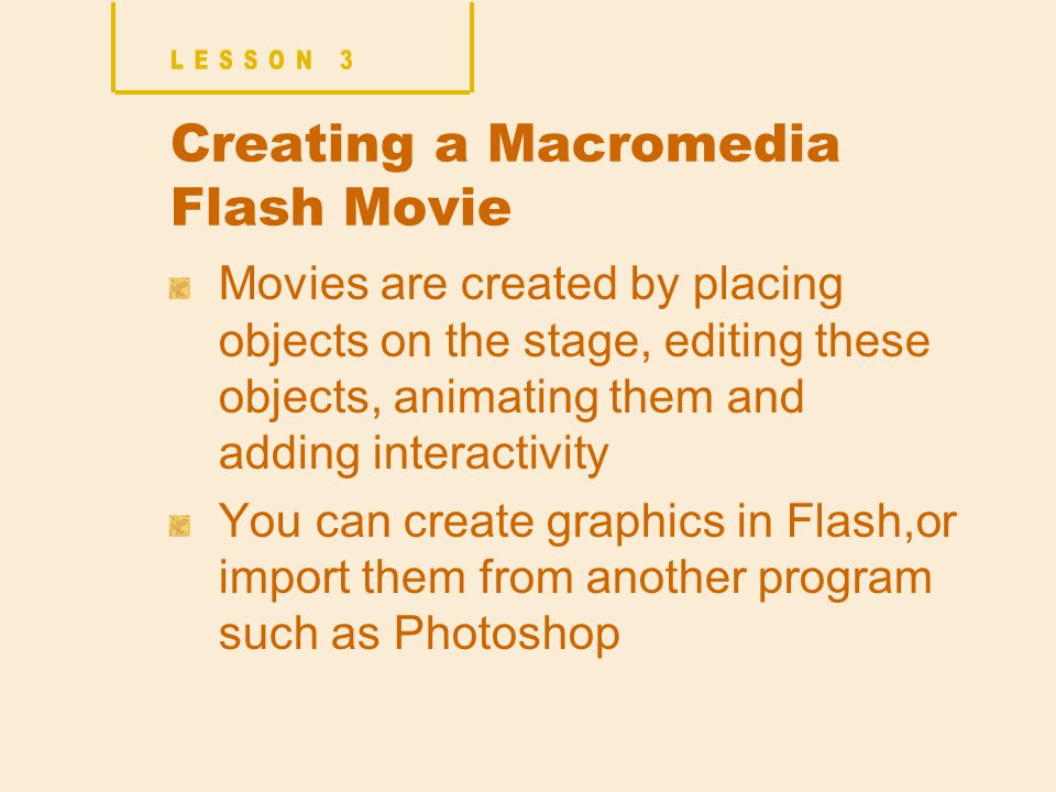 Creating a Macromedia Flash Movie Movies are created by placing objects on the stage, editing these objects, animating them and adding interactivity You can create graphics in Flash,or import them from another program such as Photoshop