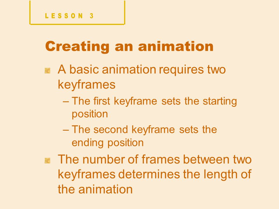 Creating an animation A basic animation requires two keyframes –The first keyframe sets the starting position –The second keyframe sets the ending position The number of frames between two keyframes determines the length of the animation
