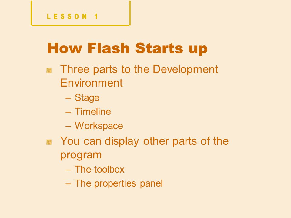 How Flash Starts up Three parts to the Development Environment –Stage –Timeline –Workspace You can display other parts of the program –The toolbox –The properties panel
