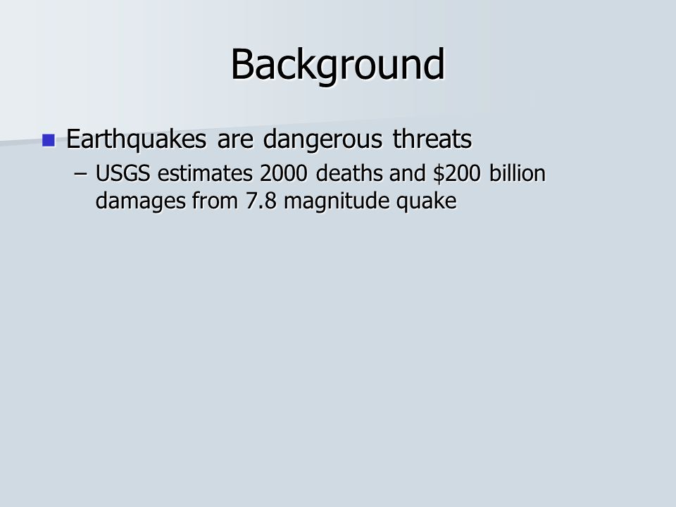 Background Earthquakes are dangerous threats Earthquakes are dangerous threats –USGS estimates 2000 deaths and $200 billion damages from 7.8 magnitude quake