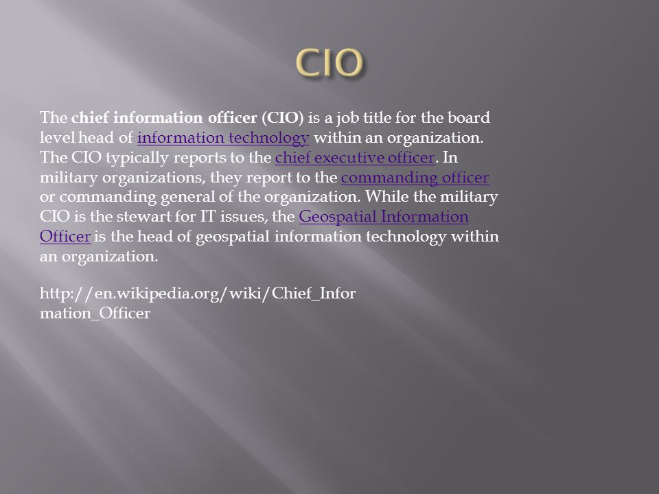 The chief information officer ( CIO ) is a job title for the board level head of information technology within an organization.