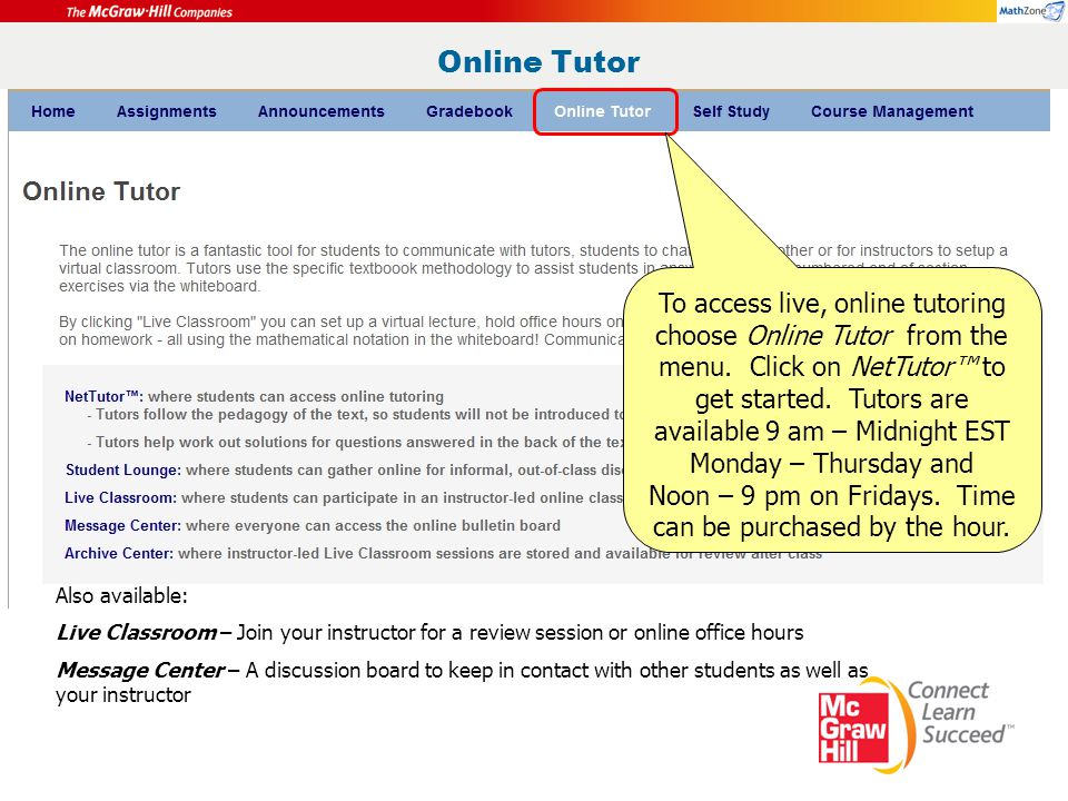 Online Tutor Also available: Live Classroom – Join your instructor for a review session or online office hours Message Center – A discussion board to keep in contact with other students as well as your instructor To access live, online tutoring choose Online Tutor from the menu.