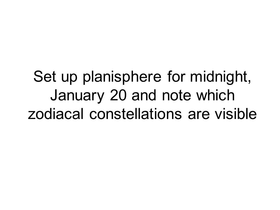 Set up planisphere for midnight, January 20 and note which zodiacal constellations are visible